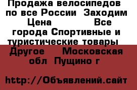 Продажа велосипедов, по все России. Заходим › Цена ­ 10 800 - Все города Спортивные и туристические товары » Другое   . Московская обл.,Пущино г.